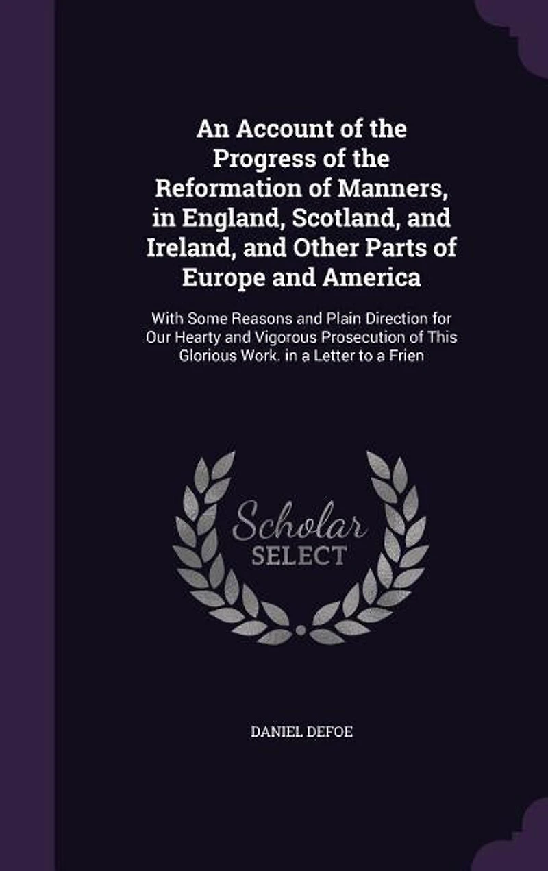 An Account of the Progress of the Reformation of Manners, in England, Scotland, and Ireland, and Other Parts of Europe and America: With Some Reasons and Plain Direction for Our Hearty and Vigorous Prosecution of This Glorious Work