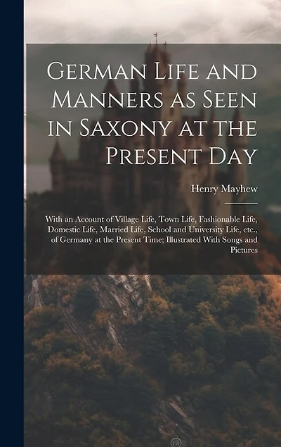 German Life and Manners as Seen in Saxony at the Present Day: With an Account of Village Life, Town Life, Fashionable Life, Domestic Life, Married Life, School and University Life, etc., of Germany at the Present Time; Illustrated With Songs and Pictures