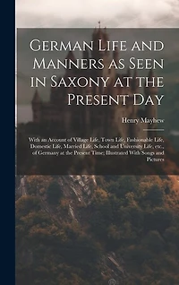 German Life and Manners as Seen in Saxony at the Present Day: With an Account of Village Life, Town Life, Fashionable Life, Domestic Life, Married Life, School and University Life, etc., of Germany at the Present Time; Illustrated With Songs and Pictures