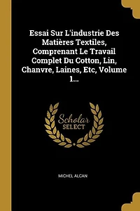 Essai Sur L'industrie Des Matières Textiles, Comprenant Le Travail Complet Du Cotton, Lin, Chanvre, Laines, Etc, Volume 1...