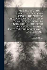 An Introduction to Perspective, Dialogues Between the Author's Children. to Which Is Added, a Compendium of Genuine Instruction in the Art of Drawing and Painting [Entitled Letters On Drawing and Painting]