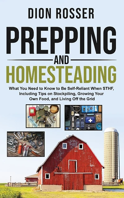 Prepping and Homesteading: What You Need to Know to Be Self-Reliant When STHF, Including Tips on Stockpiling, Growing Your Own Food, and Living Off the Grid