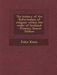 The history of the Reformation of religion within the realm of Scotland: - Primary Source Edition