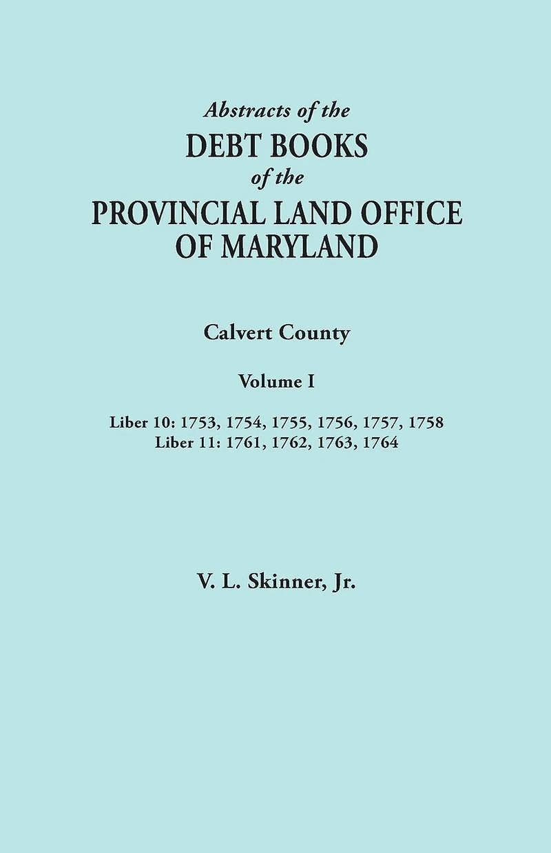 Abstracts of the Debt Books of the Provincial Land Office of Maryland. Calvert County, Volume I. Liber 10: 1753, 1754, 1755, 1756, 1757, 1758; Liber 1