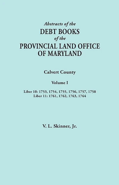 Abstracts of the Debt Books of the Provincial Land Office of Maryland. Calvert County, Volume I. Liber 10: 1753, 1754, 1755, 1756, 1757, 1758; Liber 1