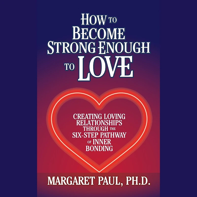 How to Become Strong Enough Love: Creating Loving Relationships Through the Six-Step Pathway of Inner Bonding