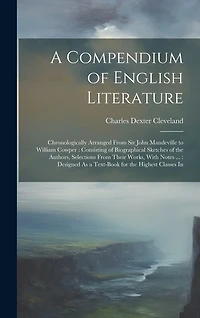 A Compendium of English Literature: Chronologically Arranged From Sir John Mandeville to William Cowper: Consisting of Biographical Sketches of the Authors, Selections From Their Works, With Notes ...: Designed As a Text-Book for the Highest Classes In