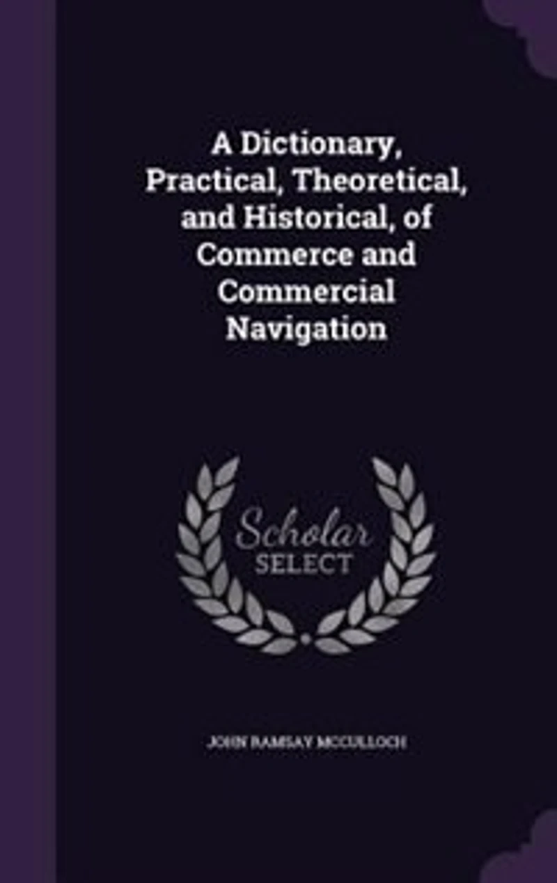 A Dictionary, Practical, Theoretical, and Historical, of Commerce Commercial Navigation