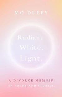 Radiant. White. Light.: A Divorce Memoir Poems and Stories