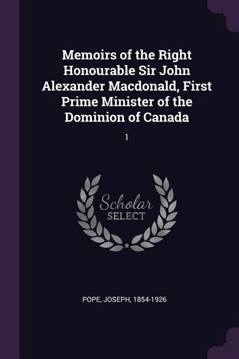 Memoirs of the Right Honourable Sir John Alexander Macdonald, First Prime Minister Dominion Canada: 1
