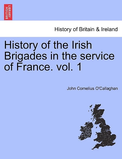 History Of The Irish Brigades In The Service Of France. Vol. 1