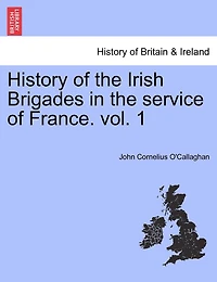 History Of The Irish Brigades In The Service Of France. Vol. 1