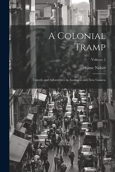 A Colonial Tramp: Travels and Adventures in Australia and New Guinea; Volume 2