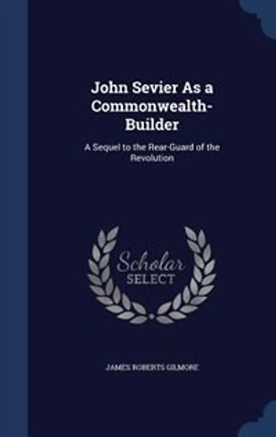 John Sevier as a Commonwealth-builder; Sequel to the Rear-guard of Revolution