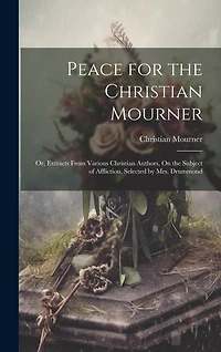 Peace for the Christian Mourner: Or, Extracts From Various Christian Authors, On the Subject of Affliction