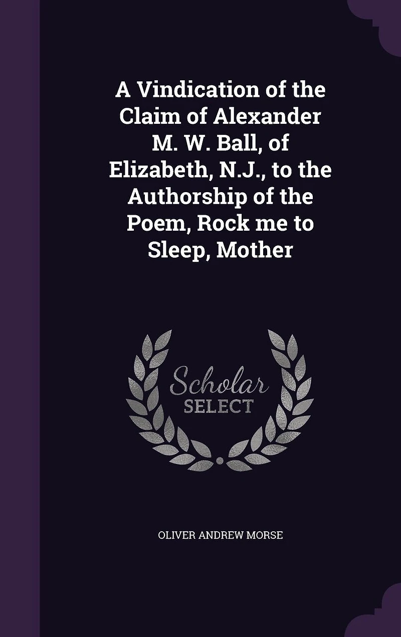 A Vindication of the Claim Alexander M. W. Ball, Elizabeth N. J., to Authorship Poem, Rock Me Sleep, Mother (Classic Reprint)