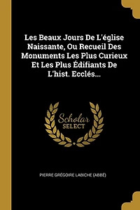 Les Beaux Jours De L'église Naissante, Ou Recueil Des Monuments Plus Curieux Et Édifiants L'hist. Ecclés...