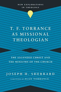 T. F. Torrance as Missional Theologian: the Ascended Christ and Ministry of Church