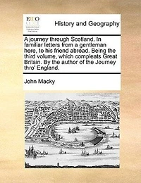 a Journey Through Scotland. Familiar Letters From Gentleman Here, to his Friend Abroad. Being The Third Volume, Which Compleats Great-Britain. By Author of Thro' England. Second Edition