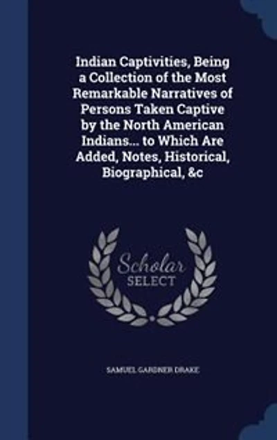 Indian Captivities, Being a Collection of the Most Remarkable Narratives of Persons Taken Captive by the North American Indians... to Which Are Added, Notes, Historical, Biographical, &c