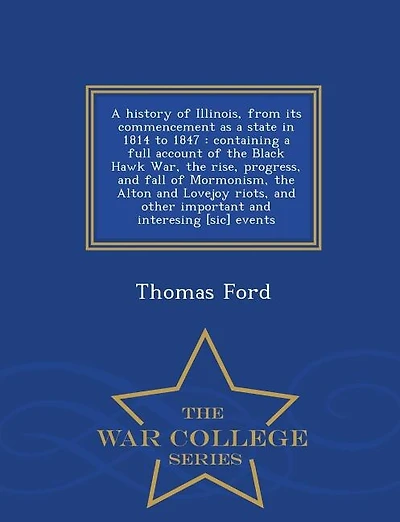 A history of Illinois, from its commencement as a state in 1814 to 1847: containing a full account of the Black Hawk War, the rise, progress, and fall of Mormonism, the Alt
