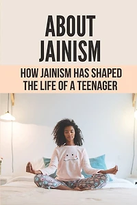 About Jainism: How Jainism Has Shaped The Life Of A Teenager: Faith And The Need For Jainism In Today'S World