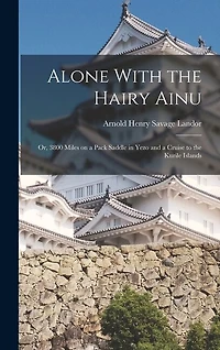 Alone With the Hairy Ainu: Or, 3800 Miles on a Pack Saddle in Yezo and a Cruise to the Kurile Islands