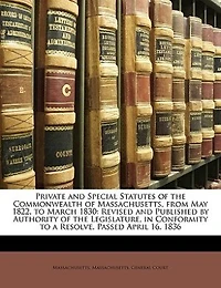 Private and Special Statutes of the Commonwealth Massachusetts, From May 1822, to March 1830: Revised Published by Authority Legislature, Conformity a Resolve, Passed April 16,