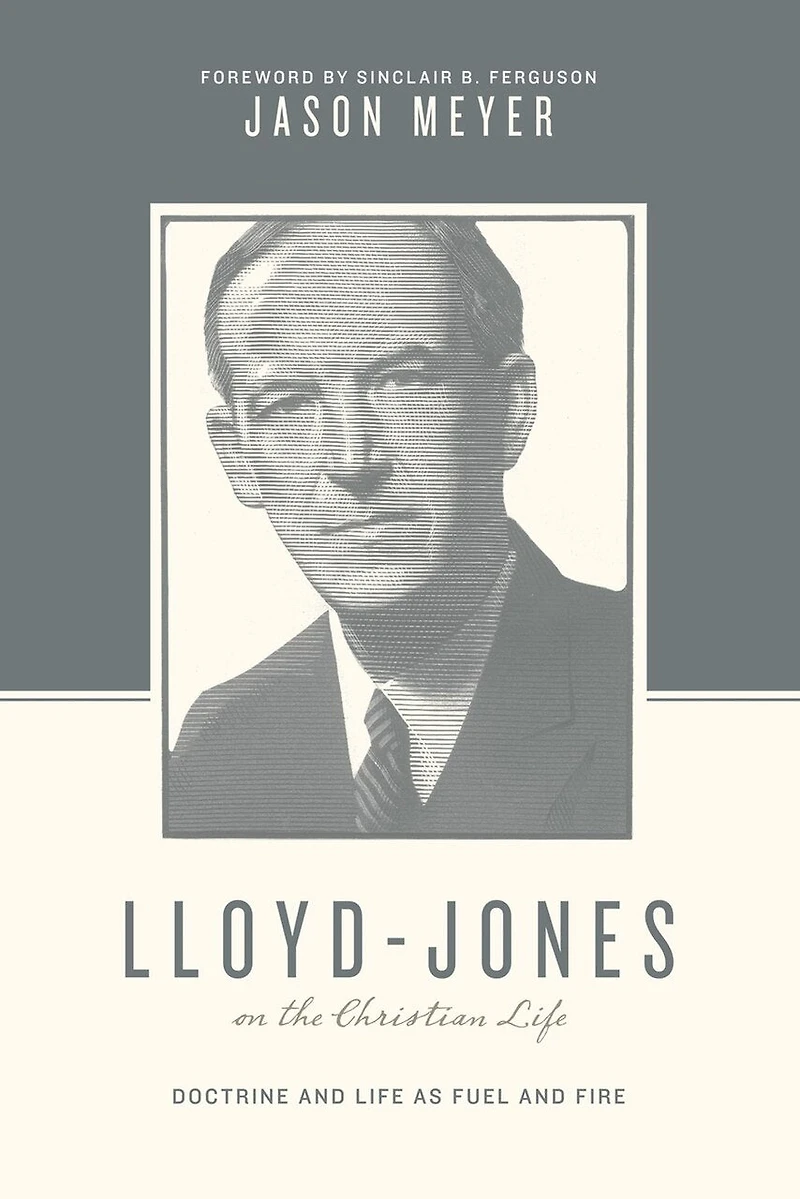 Lloyd-Jones on the Christian Life: Doctrine and Life as Fuel Fire (Foreword by Sinclair B. Ferguson)