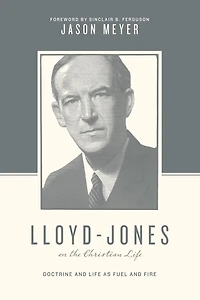 Lloyd-Jones on the Christian Life: Doctrine and Life as Fuel Fire (Foreword by Sinclair B. Ferguson)