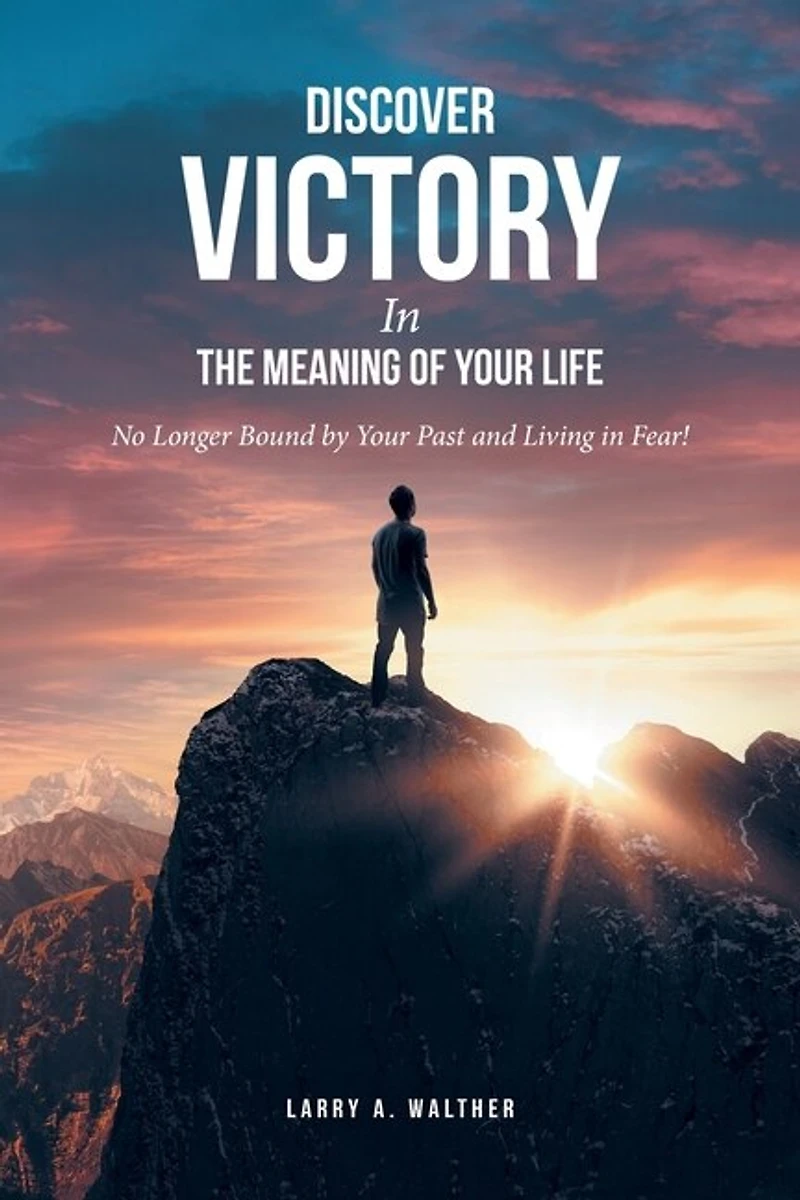 Discover Victory the Meaning of Your Life: No Longer Bound by Past and Living Fear!