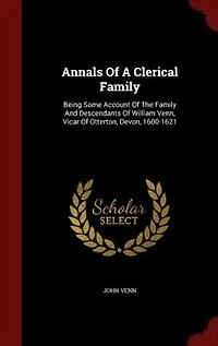Annals Of A Clerical Family: Being Some Account Of The Family And Descendants Of William Venn, Vicar Of Otterton, Devon, 1600-16