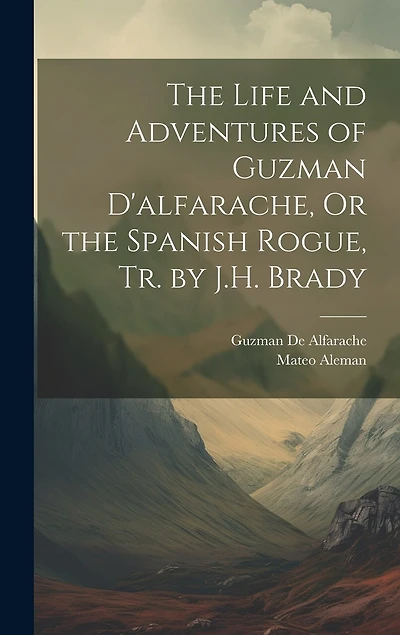 The Life and Adventures of Guzman D'alfarache, Or the Spanish Rogue, Tr. by J.H. Brady