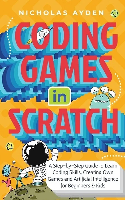 Coding Games in Scratch: A Step-by-Step Guide to Learn Coding Skills, Creating Own Games and Artificial Intelligence for Beginners & Kids