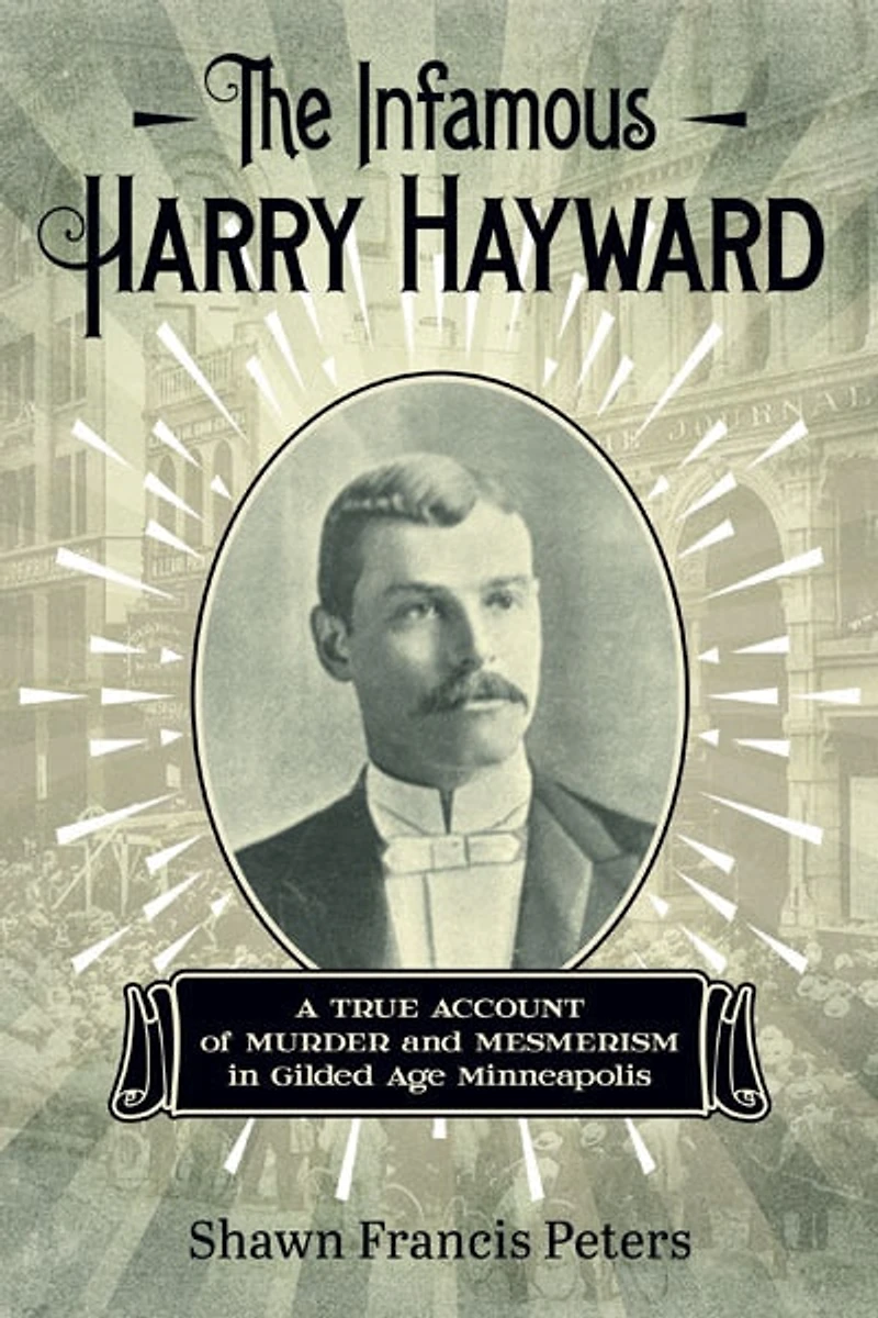 The Infamous Harry Hayward: A True Account of Murder and Mesmerism Gilded Age Minneapolis