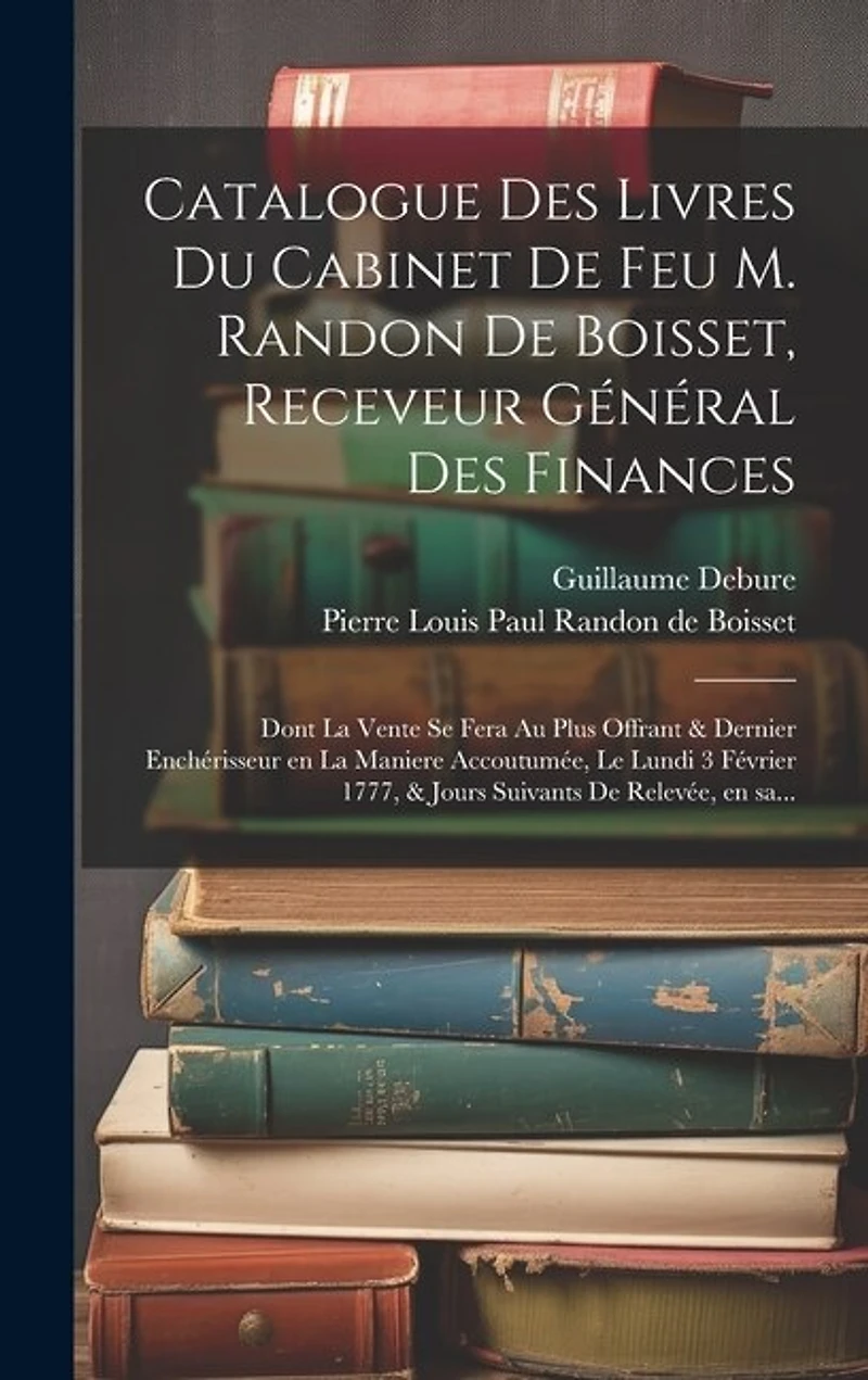 Catalogue des livres du cabinet de feu M. Randon de Boisset, receveur général des finances: Dont la vente se fera au plus offrant & dernier enchérisseur en la maniere accoutumée, le lundi 3 février 1777, & jours suivants de relevée, en sa...