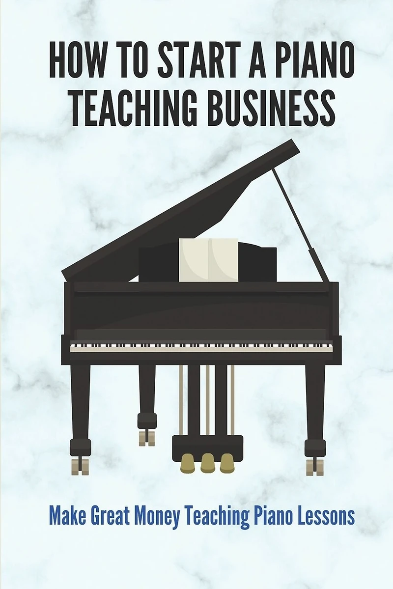 How To Start A Piano Teaching Business: Make Great Money Teaching Piano Lessons: Teaching Piano Technique To Beginners