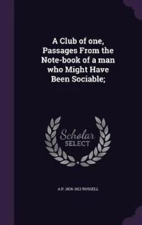 A Club of one, Passages From the Note-book of a man who Might Have Been Sociable;