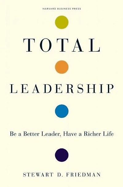 Total Leadership: Be a Better Leader, Have Richer Life (With New Preface)