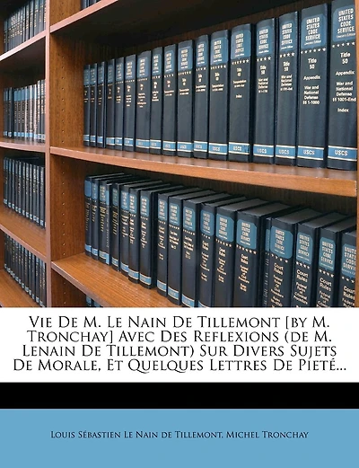Vie De M. Le Nain De Tillemont [by M. Tronchay] Avec Des Reflexions (de M. Lenain De Tillemont) Sur Divers Sujets De Morale, Et Quelques Lettres De Pieté...