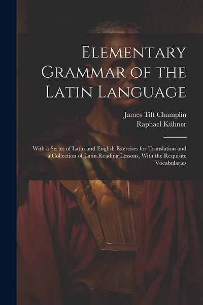 Elementary Grammar of the Latin Language: With a Series of Latin and English Exercises for Translation and a Collection of Latin Reading Lessons, With the Requisite Vocabularies