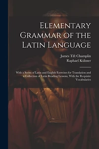 Elementary Grammar of the Latin Language: With a Series of Latin and English Exercises for Translation and a Collection of Latin Reading Lessons, With the Requisite Vocabularies