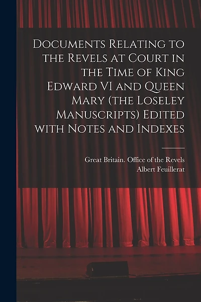 Documents Relating to the Revels at Court in the Time of King Edward VI and Queen Mary (the Loseley Manuscripts) Edited With Notes and Indexes