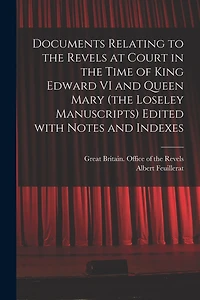 Documents Relating to the Revels at Court in the Time of King Edward VI and Queen Mary (the Loseley Manuscripts) Edited With Notes and Indexes