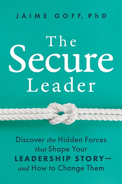 The Secure Leader: Discover the Hidden Forces that Shape Your Leadership Story—and How to Change Them