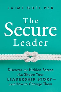 The Secure Leader: Discover the Hidden Forces that Shape Your Leadership Story—and How to Change Them