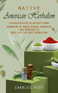 Native American Herbalism: A Detailed Guide to Ancient Herbs and Their Health Benefits (Find Out Hundreds of Magic Herbal Remedies and Practice in Real Life the Best Herbalism)