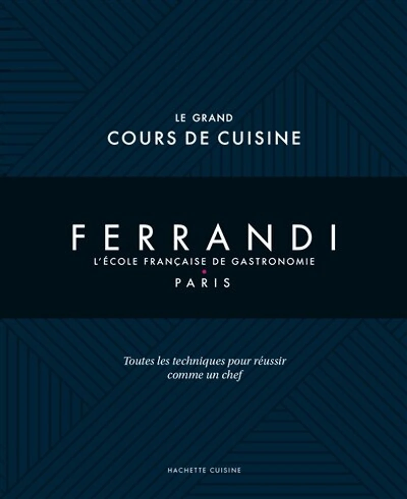 Ferrandi, l'école française de gastronomie, Paris : le grand cours cuisine toutes les techniques pour réussir comme un chef: