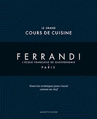 Ferrandi, l'école française de gastronomie, Paris : le grand cours cuisine toutes les techniques pour réussir comme un chef: