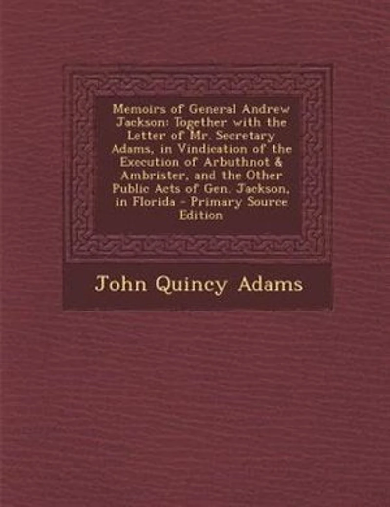 Memoirs of General Andrew Jackson, Together With the Letter Mr. Secretary Adams, Vindication Execution Arbuthnot And Ambrister: Other Public Acts Gen. Florida (Classic Reprint)